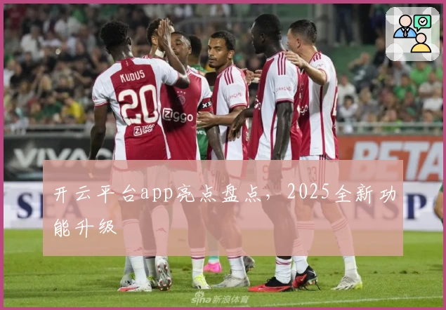 开云平台app亮点盘点，2025全新功能升级