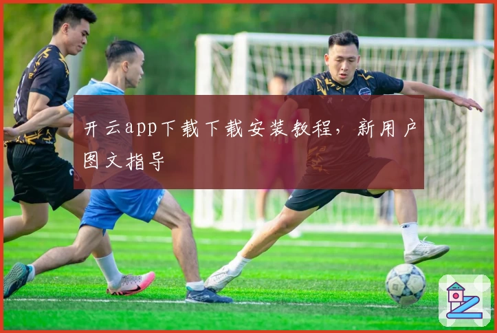 开云app下载下载安装教程，新用户图文指导