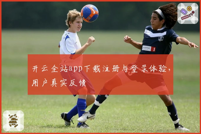 开云全站app下载注册与登录体验，用户真实反馈