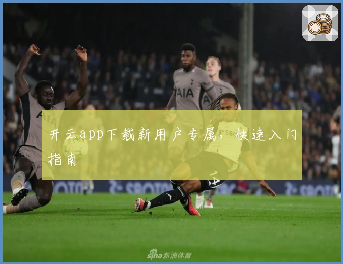 开云app下载新用户专属，快速入门指南