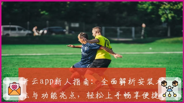 开云app新人指南：全面解析安装方法与功能亮点，轻松上手畅享便捷体验