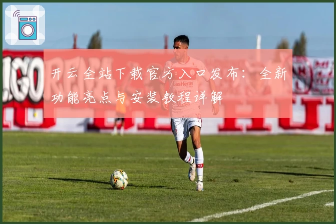 开云全站下载官方入口发布：全新功能亮点与安装教程详解