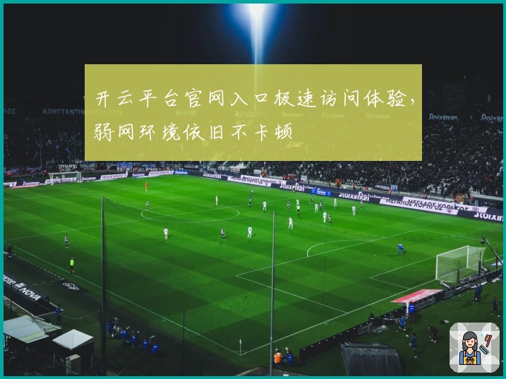 开云平台官网入口极速访问体验,弱网环境依旧不卡顿