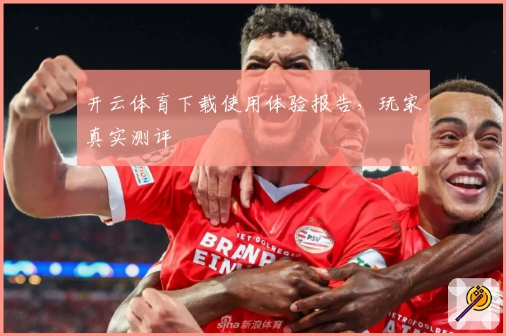开云体育下载使用体验报告，玩家真实测评