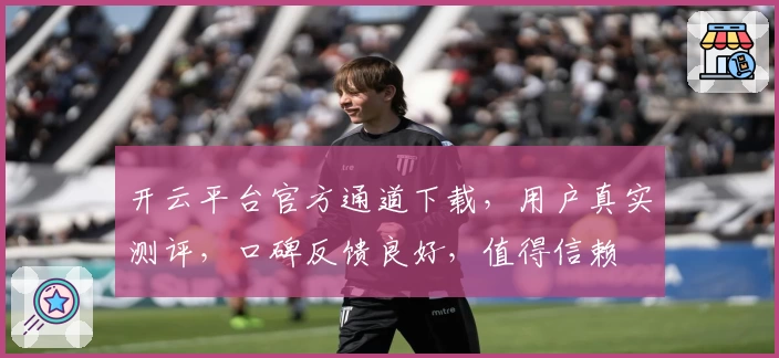 开云平台官方通道下载，用户真实测评，口碑反馈良好，值得信赖