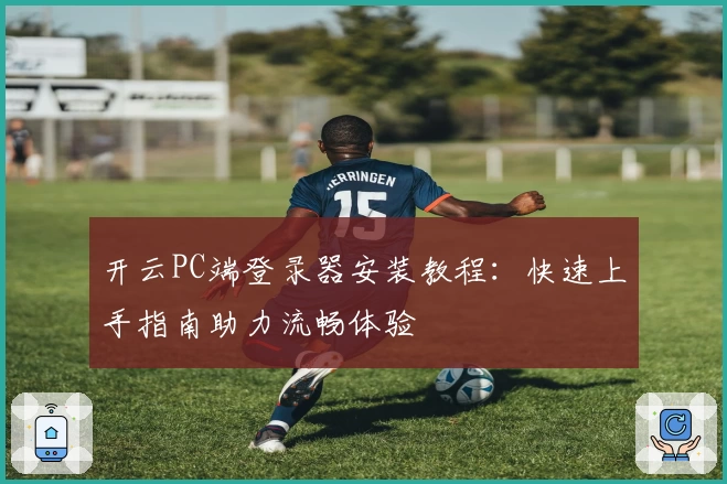 开云PC端登录器安装教程：快速上手指南助力流畅体验