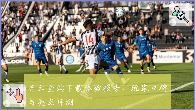 开云全站下载体验报告，玩家口碑与亮点评测