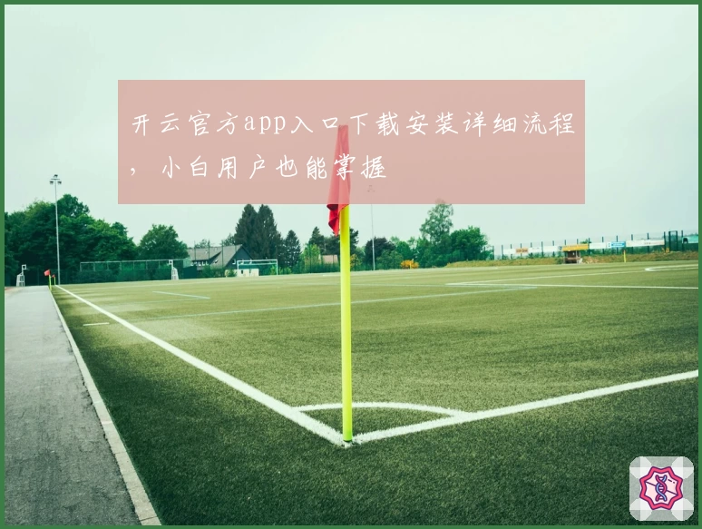 开云官方app入口下载安装详细流程，小白用户也能掌握