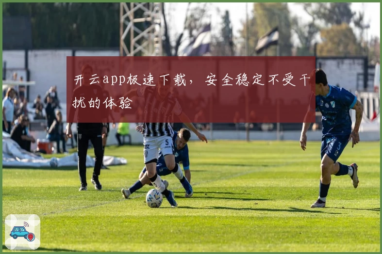 开云app极速下载，安全稳定不受干扰的体验